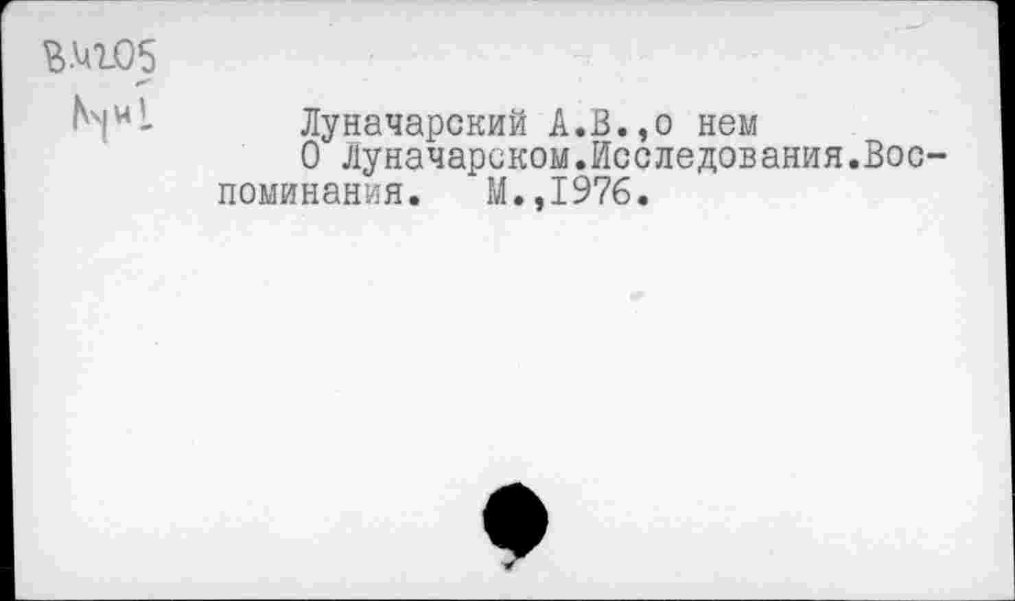 ﻿Луначарский А.В.,о нем
О Луначарском.Исследования.Вос поминания.	М.,I976.